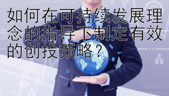 如何在可持续发展理念的指导下制定有效的创投策略？