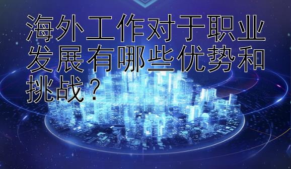 海外工作对于职业发展有哪些优势和挑战？