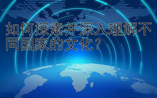 如何探索并深入理解不同国家的文化？