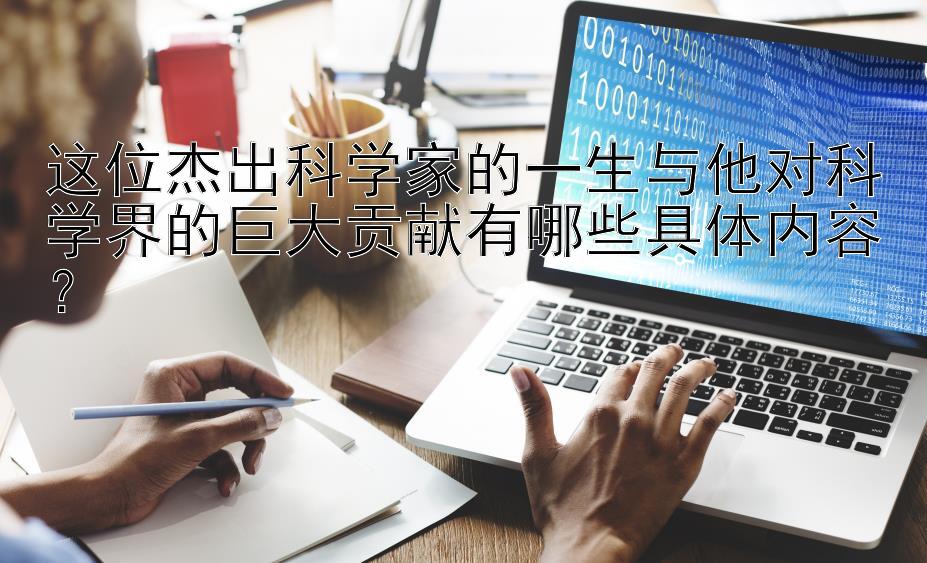 这位杰出科学家的一生与他对科学界的巨大贡献有哪些具体内容？