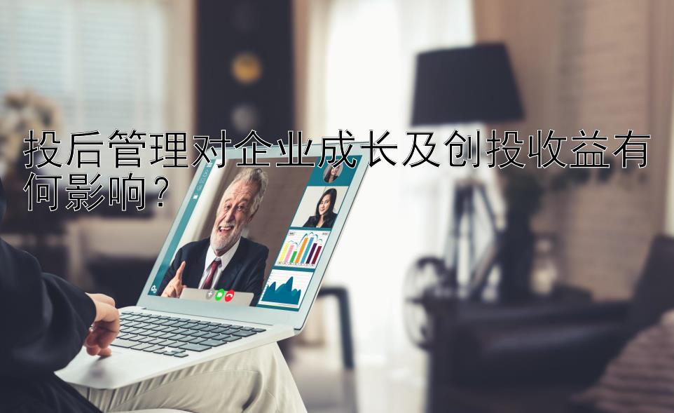 投后管理对企业成长及创投收益有何影响？