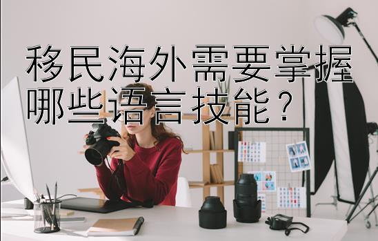 移民海外需要掌握哪些语言技能？