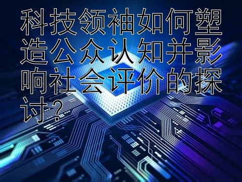 科技领袖如何塑造公众认知并影响社会评价的探讨？