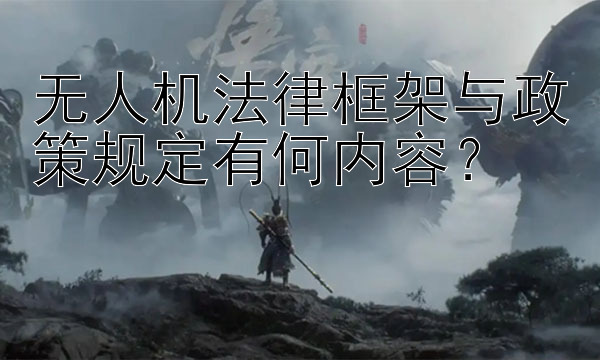 无人机法律框架与政策规定有何内容？