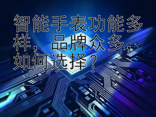 智能手表功能多样，品牌众多，如何选择？