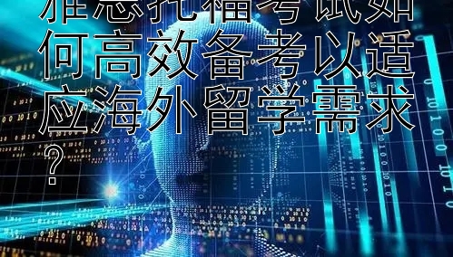 雅思托福考试如何高效备考以适应海外留学需求？