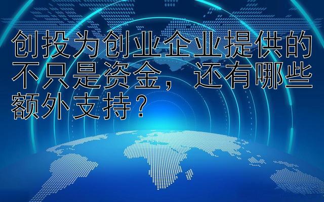 创投为创业企业提供的不只是资金，还有哪些额外支持？