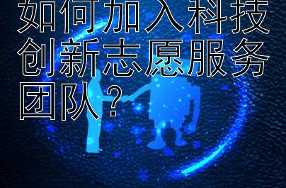 如何加入科技创新志愿服务团队？