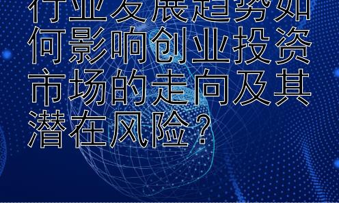 行业发展趋势如何影响创业投资市场的走向及其潜在风险？