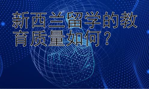 新西兰留学的教育质量如何？