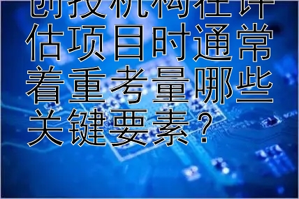 创投机构在评估项目时通常着重考量哪些关键要素？