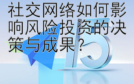 社交网络如何影响风险投资的决策与成果？