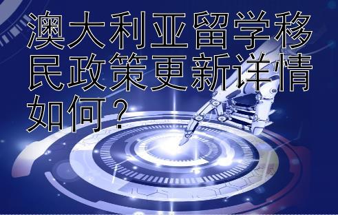 澳大利亚留学移民政策更新详情如何？