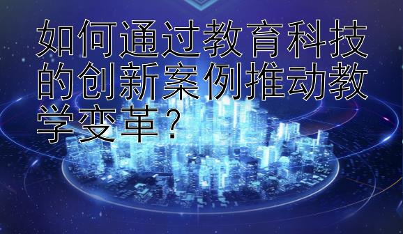 如何通过教育科技的创新案例推动教学变革？