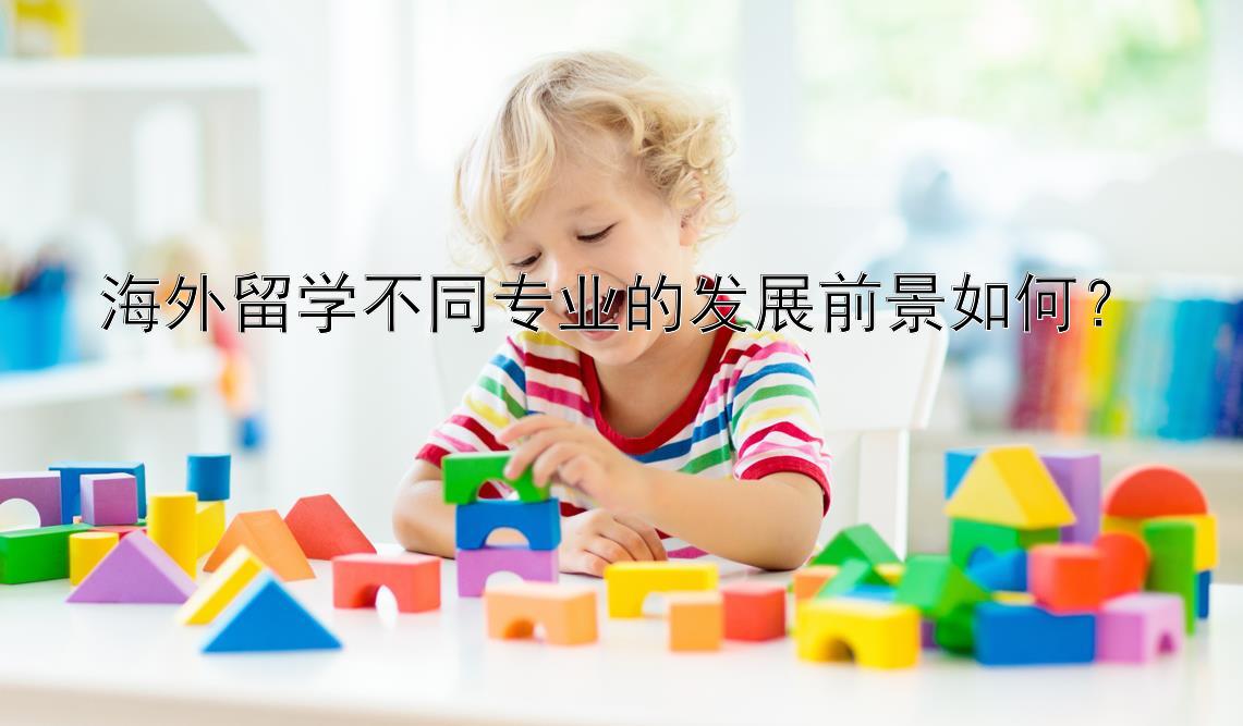 海外留学不同专业的发展前景如何？