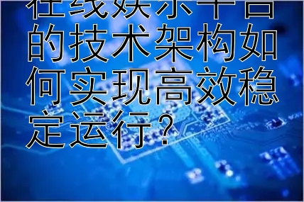 在线娱乐平台的技术架构如何实现高效稳定运行？