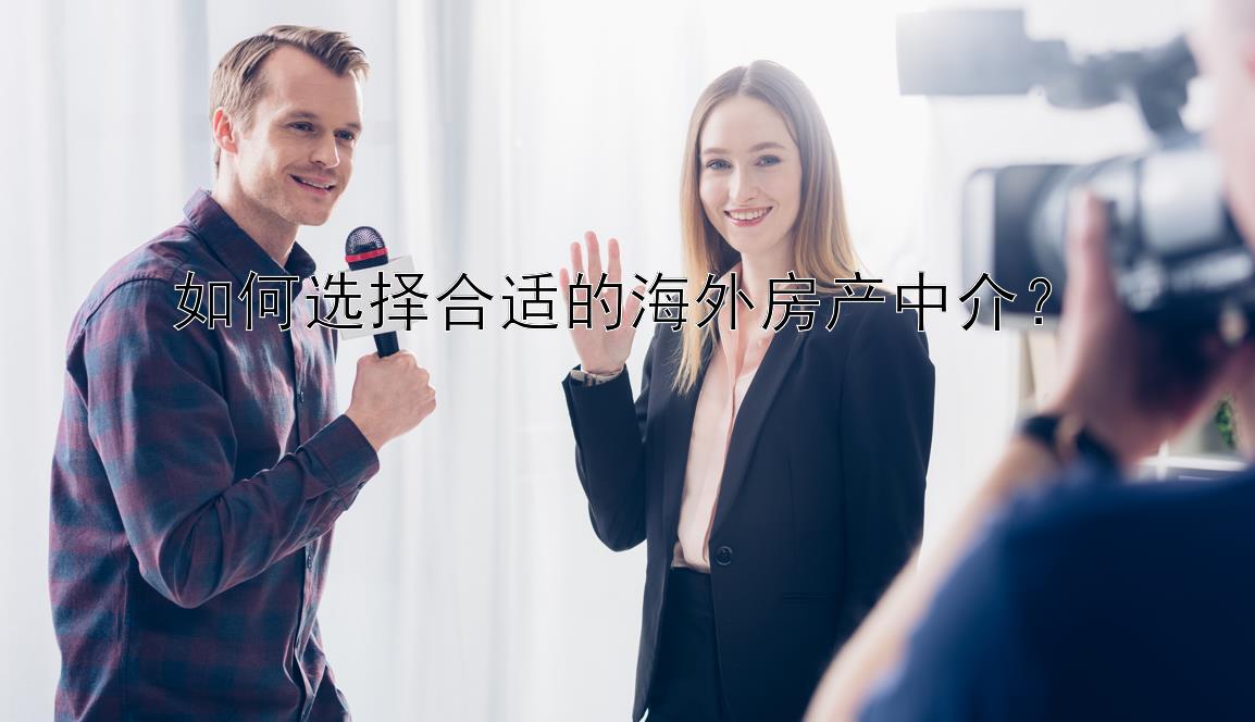 如何选择合适的海外房产中介？