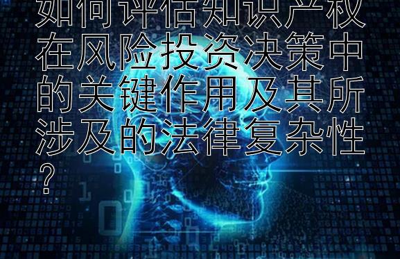 如何评估知识产权在风险投资决策中的关键作用及其所涉及的法律复杂性？