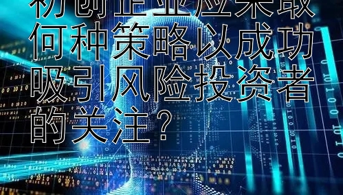 初创企业应采取何种策略以成功吸引风险投资者的关注？