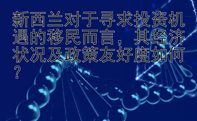 新西兰对于寻求投资机遇的移民而言，其经济状况及政策友好度如何？