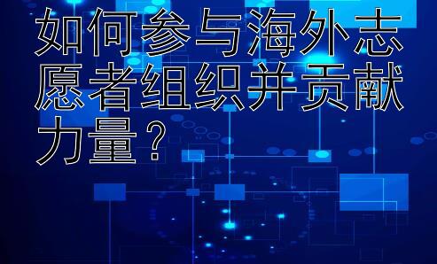 如何参与海外志愿者组织并贡献力量？