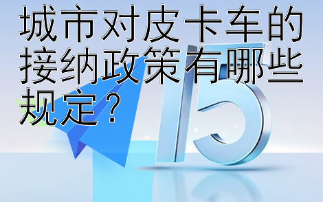 城市对皮卡车的接纳政策有哪些规定？