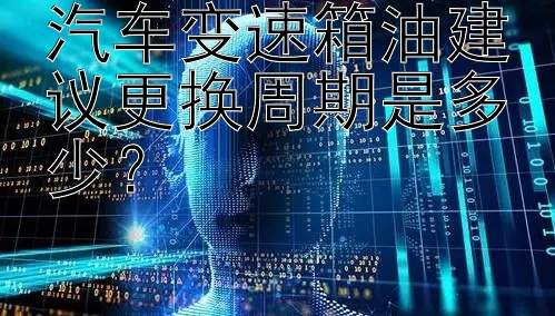 汽车变速箱油建议更换周期是多少？