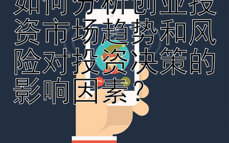 如何分析创业投资市场趋势和风险对投资决策的影响因素？