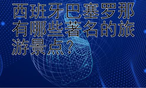 西班牙巴塞罗那有哪些著名的旅游景点？