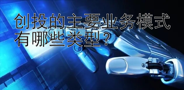 创投的主要业务模式有哪些类型？