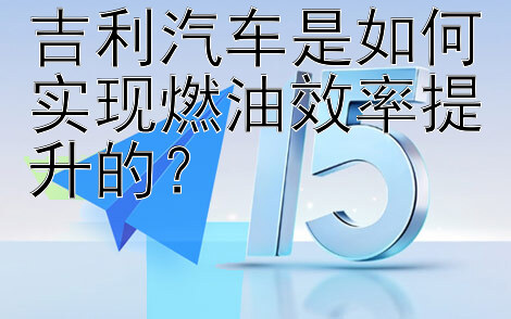 吉利汽车是如何实现燃油效率提升的？