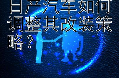 日产汽车如何调整其改装策略？