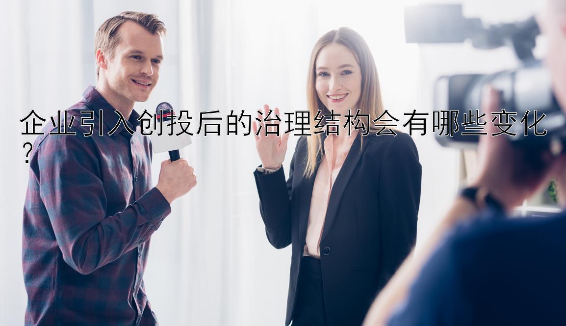 企业引入创投后的治理结构会有哪些变化？