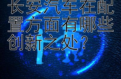 长安汽车在配置方面有哪些创新之处？