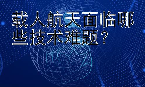 载人航天面临哪些技术难题？