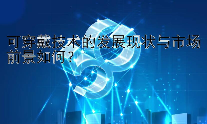 可穿戴技术的发展现状与市场前景如何？