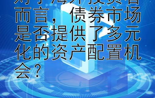 对于海外投资者而言，债券市场是否提供了多元化的资产配置机会？