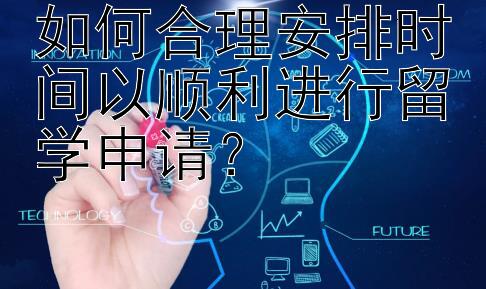 如何合理安排时间以顺利进行留学申请？