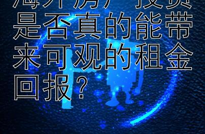 海外房产投资是否真的能带来可观的租金回报？