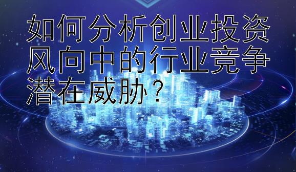 如何分析创业投资风向中的行业竞争潜在威胁？