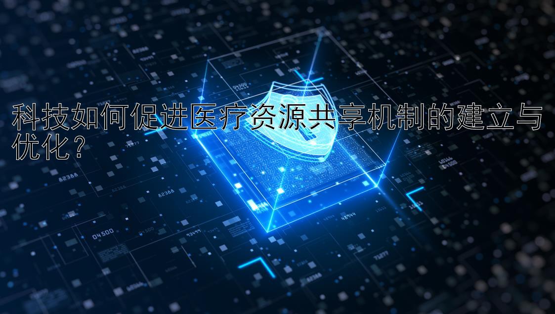 科技如何促进医疗资源共享机制的建立与优化？