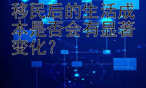 移民后的生活成本是否会有显著变化？