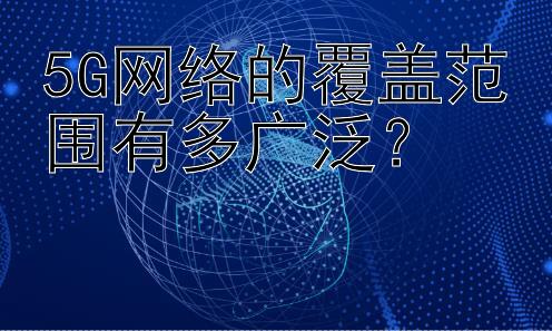 5G网络的覆盖范围有多广泛？