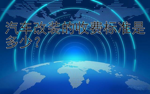 汽车改装的收费标准是多少？