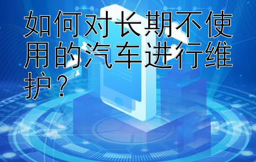 如何对长期不使用的汽车进行维护？