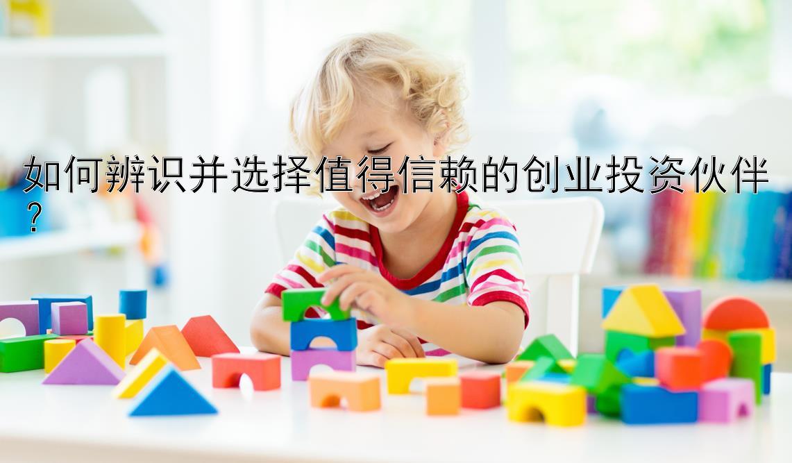 如何辨识并选择值得信赖的创业投资伙伴？