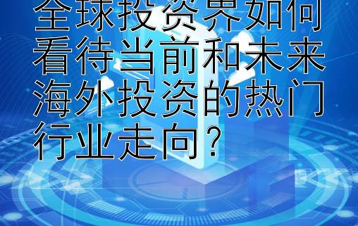 全球投资界如何看待当前和未来海外投资的热门行业走向？