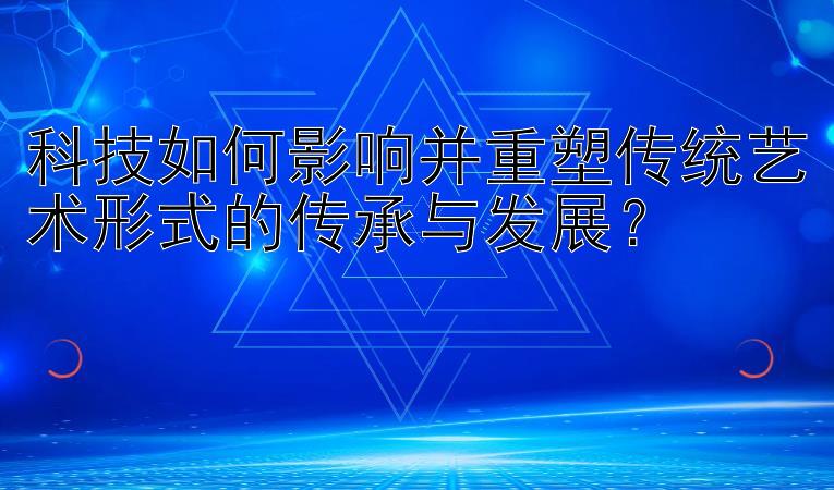 科技如何影响并重塑传统艺术形式的传承与发展？