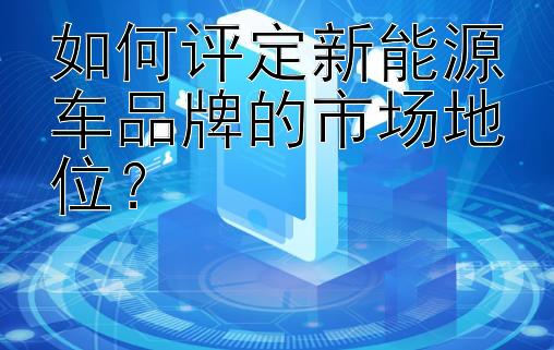 如何评定新能源车品牌的市场地位？