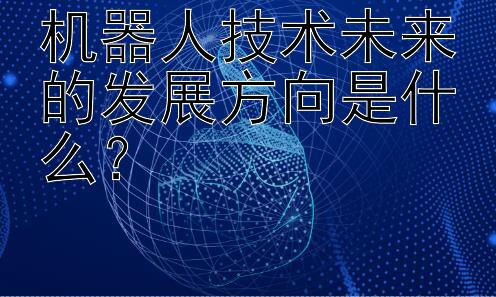 机器人技术未来的发展方向是什么？